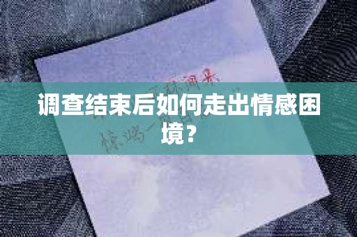 调查结束后如何走出情感困境？