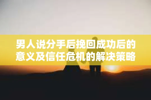 男人说分手后挽回成功后的意义及信任危机的解决策略