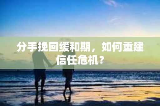 分手挽回缓和期，如何重建信任危机？