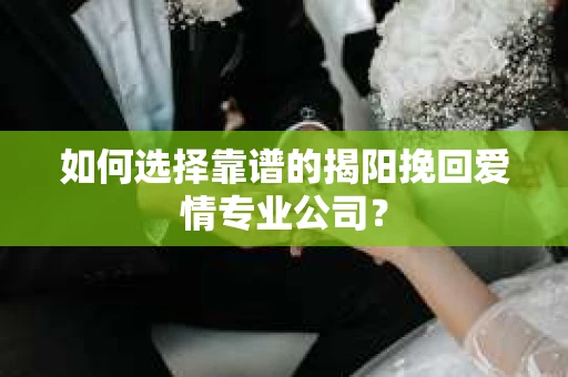 如何选择靠谱的揭阳挽回爱情专业公司？