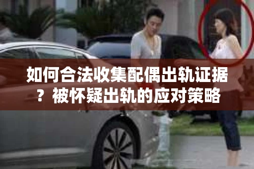 如何合法收集配偶出轨证据？被怀疑出轨的应对策略