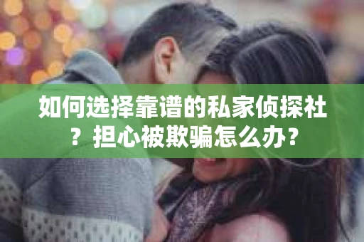 如何选择靠谱的私家侦探社？担心被欺骗怎么办？