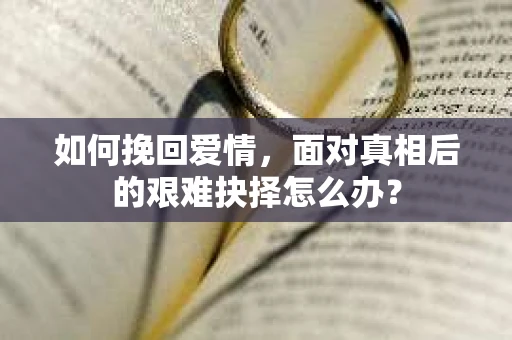如何挽回爱情，面对真相后的艰难抉择怎么办？
