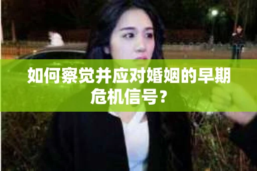 如何察觉并应对婚姻的早期危机信号？