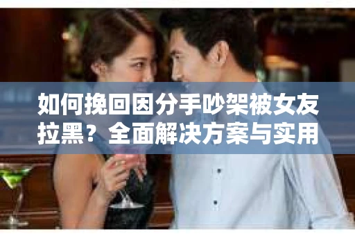 如何挽回因分手吵架被女友拉黑？全面解决方案与实用建议