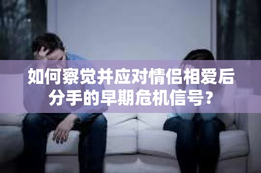 如何察觉并应对情侣相爱后分手的早期危机信号？