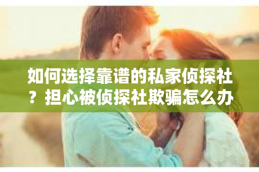 如何选择靠谱的私家侦探社?担心被侦探社欺骗怎么办? 如何选择靠谱的私家侦探社?担心被侦探社欺骗怎么办?