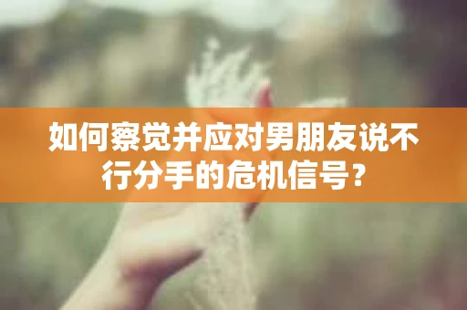 如何察觉并应对男朋友说不行分手的危机信号？