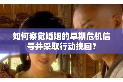 如何察觉婚姻的早期危机信号并采取行动挽回？