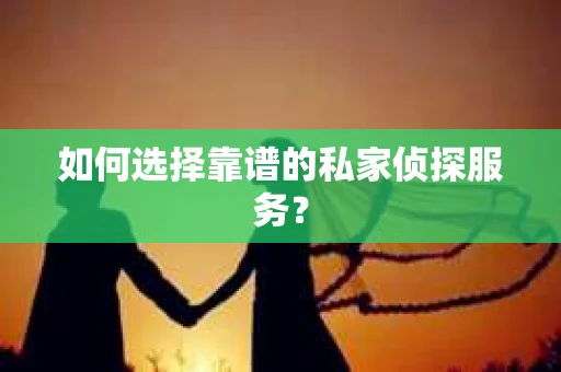 如何选择靠谱的私家侦探服务？