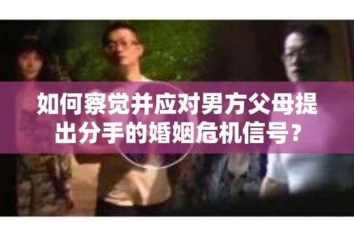 如何察觉并应对男方父母提出分手的婚姻危机信号？