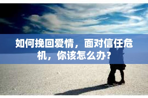 如何挽回爱情，面对信任危机，你该怎么办？
