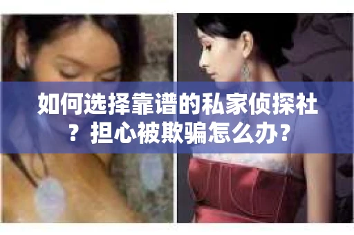 如何选择靠谱的私家侦探社？担心被欺骗怎么办？