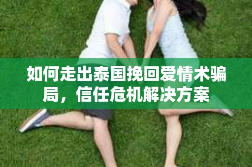 如何走出泰国挽回爱情术骗局，信任危机解决方案
