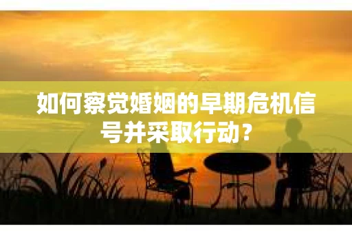 如何察觉婚姻的早期危机信号并采取行动？