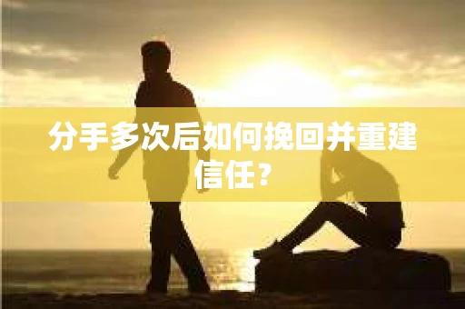 分手多次后如何挽回并重建信任？