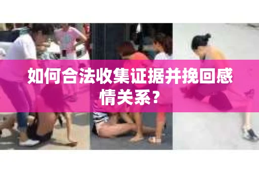 如何合法收集证据并挽回感情关系？
