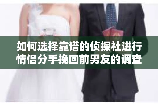 如何选择靠谱的侦探社进行情侣分手挽回前男友的调查？