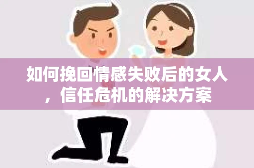 如何挽回情感失败后的女人,信任危机的解决方案 如何挽回情感失败后的女人,信任危机的解决方案