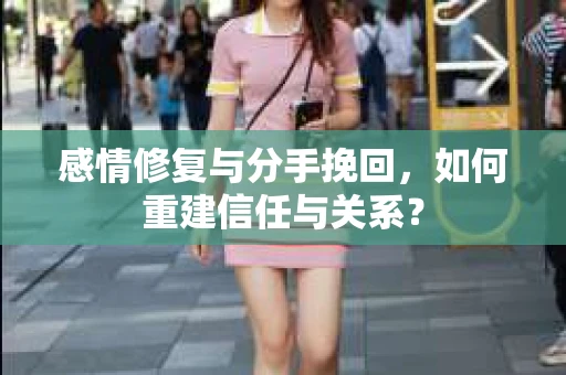 感情修复与分手挽回，如何重建信任与关系？