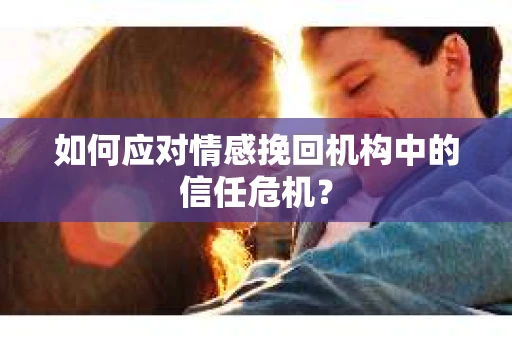 如何应对情感挽回机构中的信任危机？