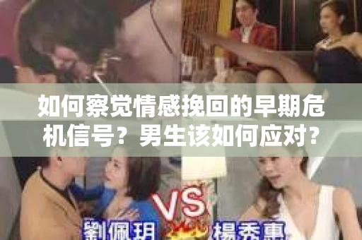 如何察觉情感挽回的早期危机信号？男生该如何应对？