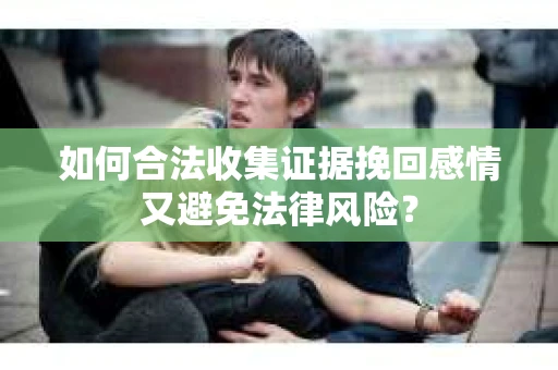 如何合法收集证据挽回感情又避免法律风险？