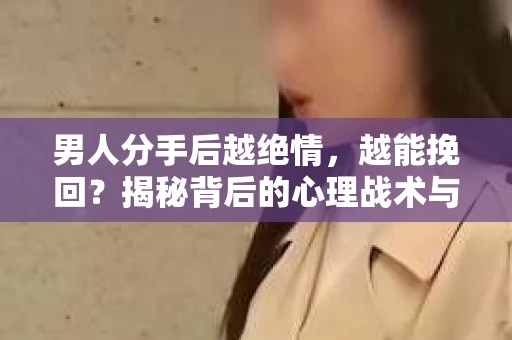 男人分手后越绝情,越能挽回?揭秘背后的心理战术与实际操作 男人分手后越绝情,越能挽回?揭秘背后的心理战术与实际操作