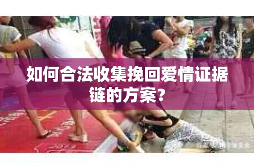 如何合法收集挽回爱情证据链的方案？