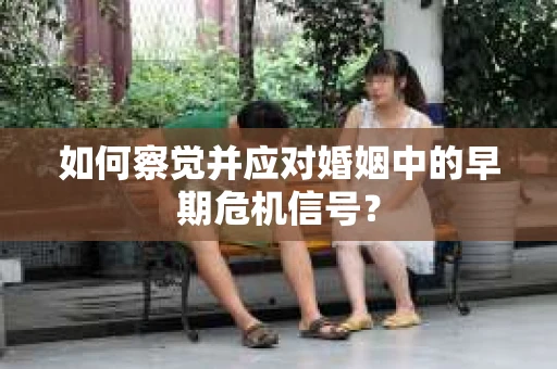 如何察觉并应对婚姻中的早期危机信号？