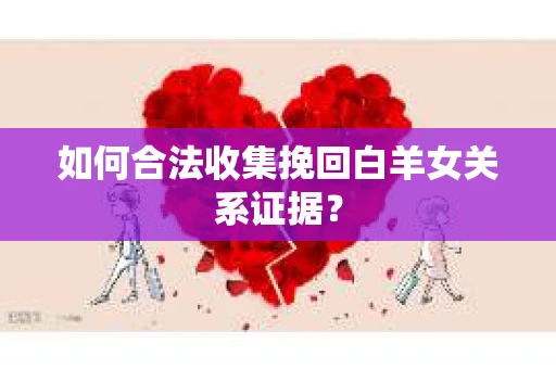如何合法收集挽回白羊女关系证据？