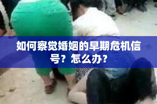 如何察觉婚姻的早期危机信号？怎么办？