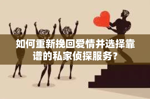 如何重新挽回爱情并选择靠谱的私家侦探服务？