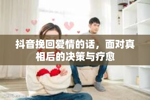 抖音挽回爱情的话，面对真相后的决策与疗愈