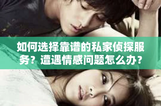如何选择靠谱的私家侦探服务？遭遇情感问题怎么办？