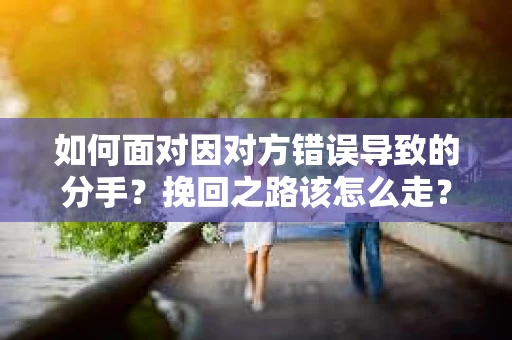 如何面对因对方错误导致的分手？挽回之路该怎么走？