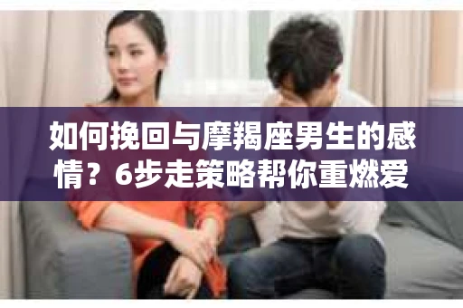 如何挽回与摩羯座男生的感情？6步走策略帮你重燃爱情之火