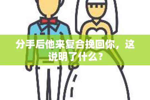 分手后他来复合挽回你，这说明了什么？