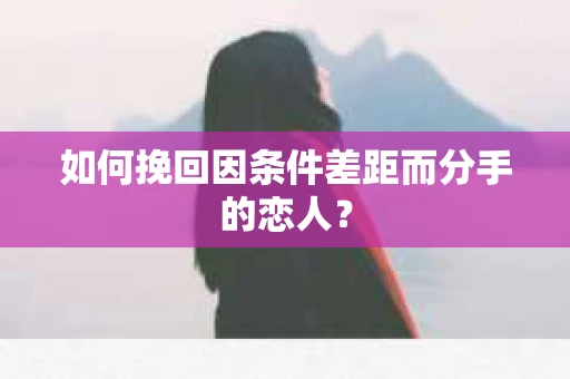 如何挽回因条件差距而分手的恋人？