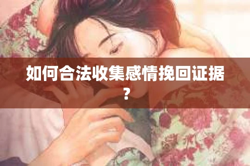 如何合法收集感情挽回证据？