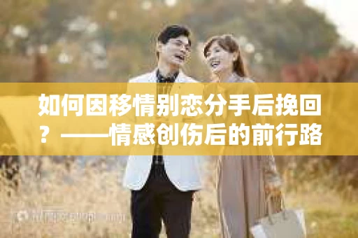 如何因移情别恋分手后挽回？——情感创伤后的前行路线图