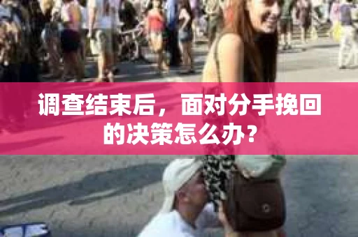 调查结束后，面对分手挽回的决策怎么办？