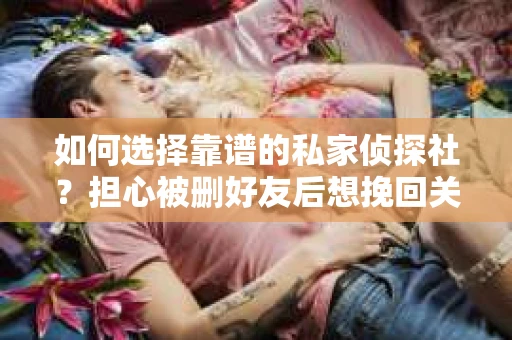 如何选择靠谱的私家侦探社？担心被删好友后想挽回关系怎么办？