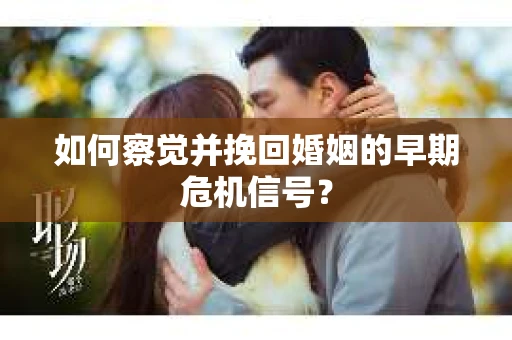 如何察觉并挽回婚姻的早期危机信号？