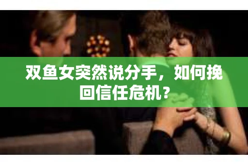 双鱼女突然说分手，如何挽回信任危机？