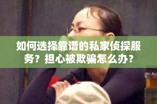 如何选择靠谱的私家侦探服务？担心被欺骗怎么办？