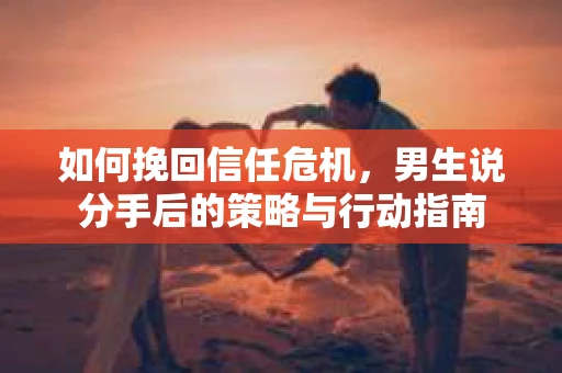 如何挽回信任危机，男生说分手后的策略与行动指南