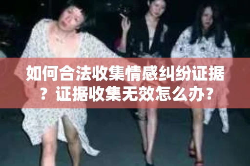 如何合法收集情感纠纷证据？证据收集无效怎么办？