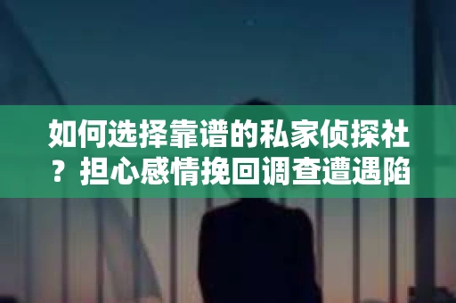 如何选择靠谱的私家侦探社？担心感情挽回调查遭遇陷阱怎么办？
