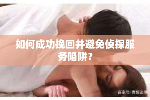 如何成功挽回并避免侦探服务陷阱？
